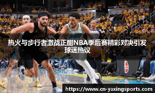 热火与步行者激战正酣NBA季后赛精彩对决引发球迷热议